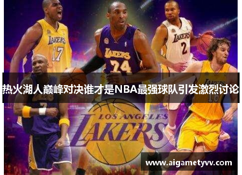 热火湖人巅峰对决谁才是NBA最强球队引发激烈讨论